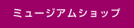 ミュージアムショップ